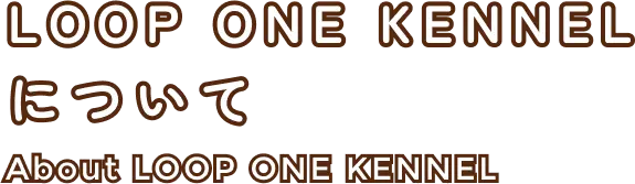 LOOP ONE KENNELについて｜About LOOP ONE KENNEL